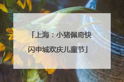 上海：小猪佩奇快闪申城欢庆儿童节