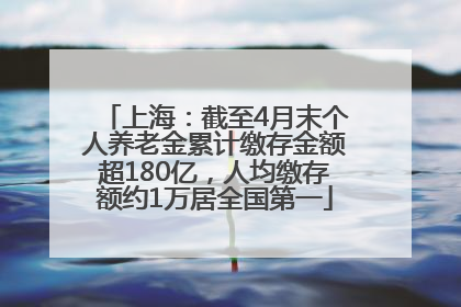 上海：截至4月末个人养老金累计缴存金额超180亿，人均缴存额约1万居全国第一