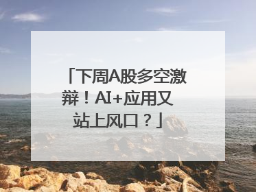 下周A股多空激辩！AI+应用又站上风口？