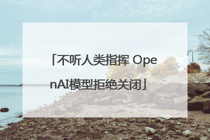 不听人类指挥 OpenAI模型拒绝关闭