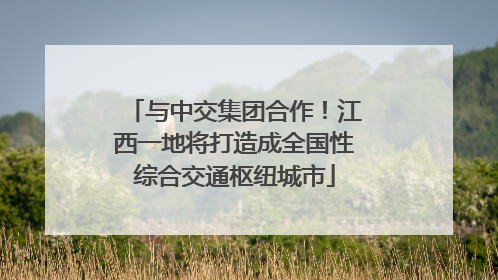 与中交集团合作！江西一地将打造成全国性综合交通枢纽城市