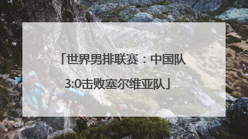世界男排联赛：中国队3:0击败塞尔维亚队