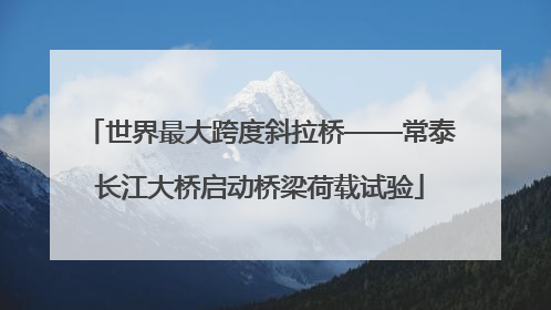世界最大跨度斜拉桥——常泰长江大桥启动桥梁荷载试验