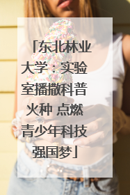 东北林业大学：实验室播撒科普火种 点燃青少年科技强国梦