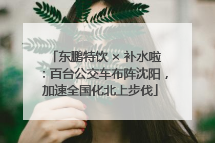 东鹏特饮 × 补水啦：百台公交车布阵沈阳，加速全国化北上步伐