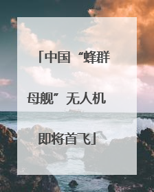 中国“蜂群母舰”无人机即将首飞