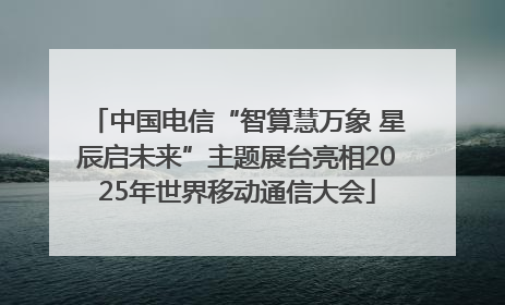 中国电信“智算慧万象 星辰启未来”主题展台亮相2025年世界移动通信大会