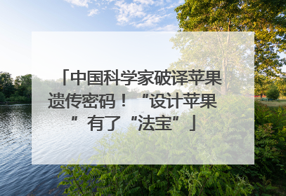中国科学家破译苹果遗传密码！“设计苹果”有了“法宝”