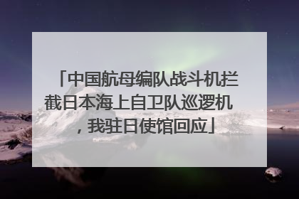 中国航母编队战斗机拦截日本海上自卫队巡逻机，我驻日使馆回应