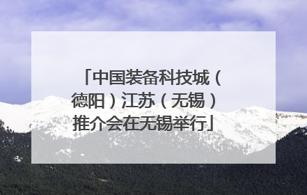 中国装备科技城（德阳）江苏（无锡）推介会在无锡举行