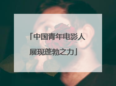 中国青年电影人展现蓬勃之力