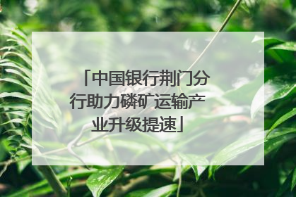 中国银行荆门分行助力磷矿运输产业升级提速