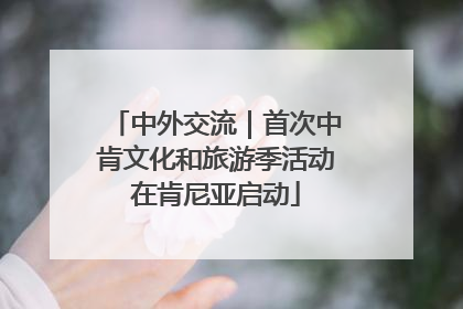 中外交流｜首次中肯文化和旅游季活动在肯尼亚启动