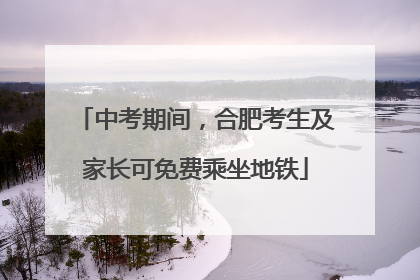 中考期间，合肥考生及家长可免费乘坐地铁