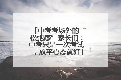 中考考场外的“松弛感”家长们：中考只是一次考试，放平心态就好