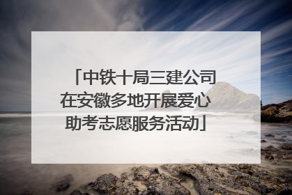 中铁十局三建公司在安徽多地开展爱心助考志愿服务活动