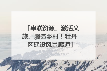串联资源、激活文旅、服务乡村！牡丹区建设风景廊道