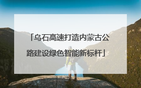 乌石高速打造内蒙古公路建设绿色智能新标杆