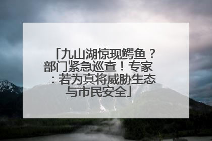 九山湖惊现鳄鱼？部门紧急巡查！专家：若为真将威胁生态与市民安全