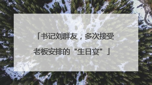 书记刘群友，多次接受老板安排的“生日宴”