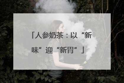 人参奶茶：以“新味”迎“新胃”