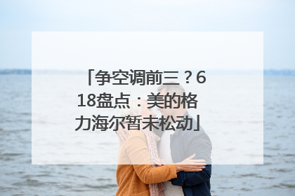 争空调前三？618盘点：美的格力海尔暂未松动