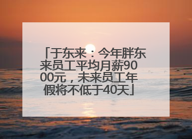 于东来：今年胖东来员工平均月薪9000元，未来员工年假将不低于40天