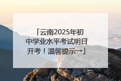 云南2025年初中学业水平考试明日开考！温馨提示→