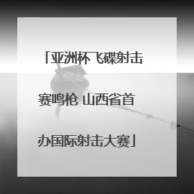 亚洲杯飞碟射击赛鸣枪 山西省首办国际射击大赛