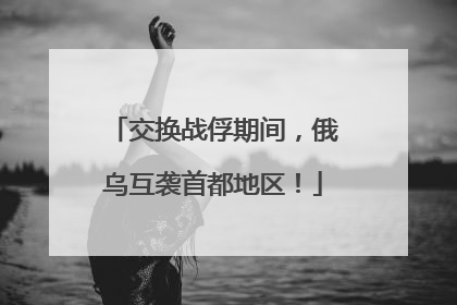 交换战俘期间，俄乌互袭首都地区！