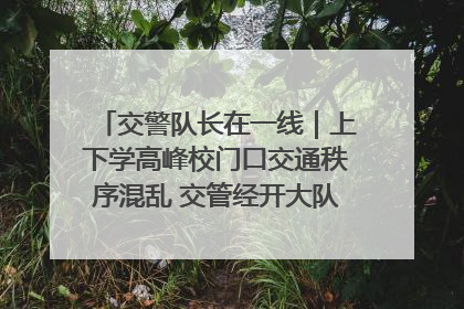 交警队长在一线｜上下学高峰校门口交通秩序混乱 交管经开大队多举措进行整治