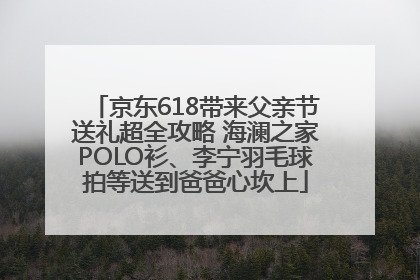 京东618带来父亲节送礼超全攻略 海澜之家POLO衫、李宁羽毛球拍等送到爸爸心坎上