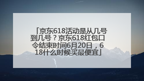 京东618活动是从几号到几号？京东618红包口令结束时间6月20日，618什么时候买最便宜