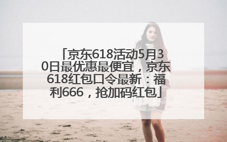 京东618活动5月30日最优惠最便宜，京东618红包口令最新：福利666，抢加码红包