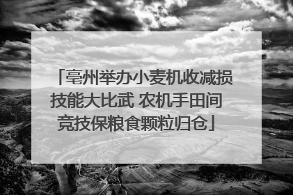 亳州举办小麦机收减损技能大比武 农机手田间竞技保粮食颗粒归仓