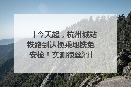 今天起，杭州城站铁路到达换乘地铁免安检！实测很丝滑