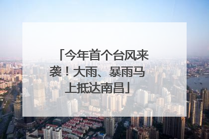 今年首个台风来袭！大雨、暴雨马上抵达南昌