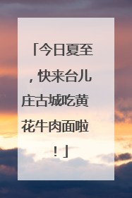 今日夏至，快来台儿庄古城吃黄花牛肉面啦！