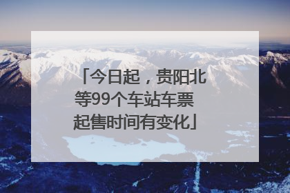 今日起，贵阳北等99个车站车票起售时间有变化