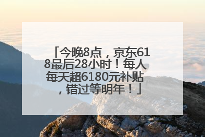 今晚8点，京东618最后28小时！每人每天超6180元补贴，错过等明年！