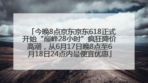 今晚8点京东京东618正式开始“巅峰28小时”疯狂降价高潮，从6月17日晚8点至6月18日24点内最便宜优惠