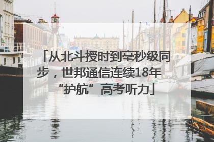 从北斗授时到毫秒级同步，世邦通信连续18年“护航”高考听力