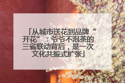 从城市送花到品牌“开花”：爷爷不泡茶的三省联动背后，是一次文化共振式扩张