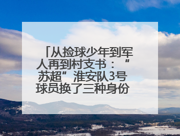 从捡球少年到军人再到村支书：“苏超”淮安队3号球员换了三种身份追梦足球
