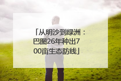 从明沙到绿洲：巴图26年种出700亩生态防线