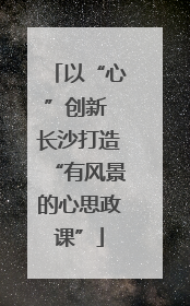 以“心”创新 长沙打造“有风景的心思政课”