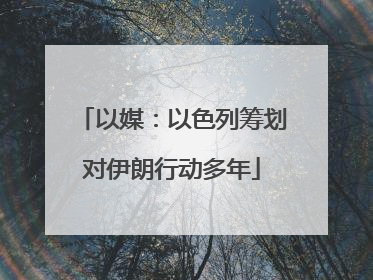 以媒：以色列筹划对伊朗行动多年