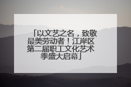 以文艺之名，致敬最美劳动者！江岸区第二届职工文化艺术季盛大启幕