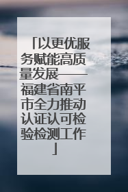 以更优服务赋能高质量发展——福建省南平市全力推动认证认可检验检测工作