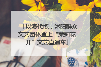 以演代练，沭阳群众文艺团体登上“茉莉花开”文艺直通车